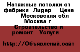 Натяжные потолки от фабрики “Лидер“ › Цена ­ 120 - Московская обл., Москва г. Строительство и ремонт » Услуги   